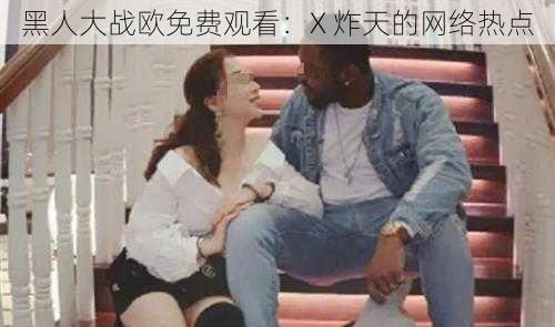 黑人大战欧免费观看：X 炸天的网络热点