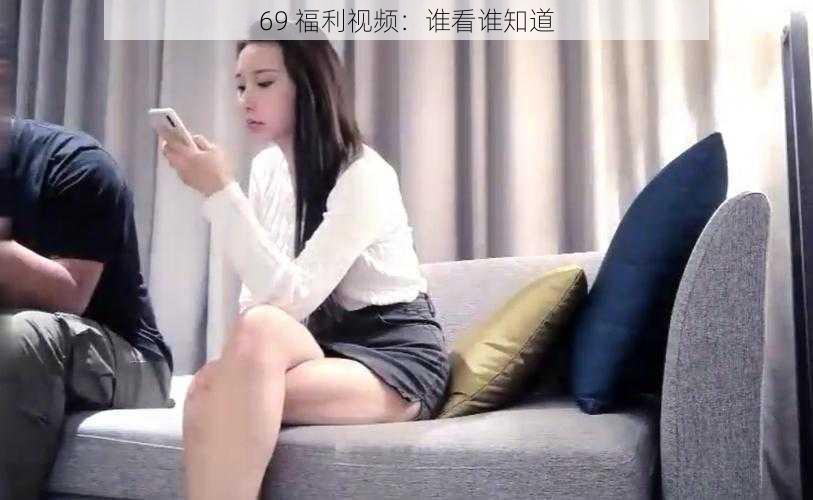 69 福利视频：谁看谁知道