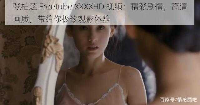 张柏芝 Freetube XXXXHD 视频：精彩剧情，高清画质，带给你极致观影体验