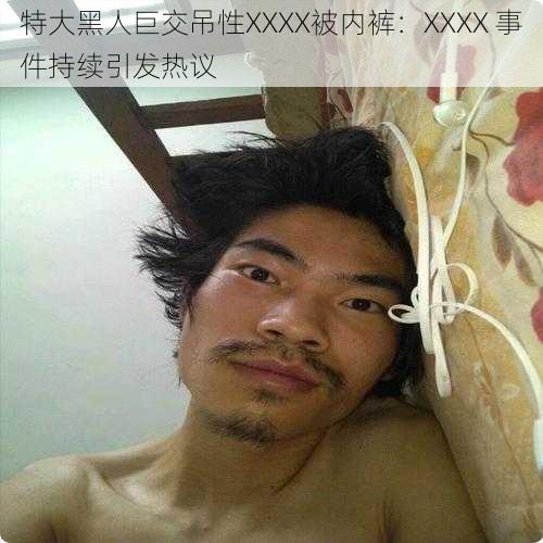 特大黑人巨交吊性XXXX被内裤：XXXX 事件持续引发热议