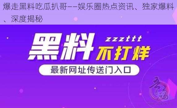 爆走黑料吃瓜扒哥——娱乐圈热点资讯、独家爆料、深度揭秘