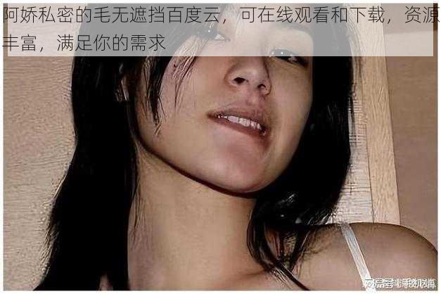 阿娇私密的毛无遮挡百度云，可在线观看和下载，资源丰富，满足你的需求