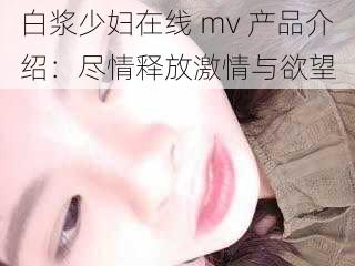 白浆少妇在线 mv 产品介绍：尽情释放激情与欲望