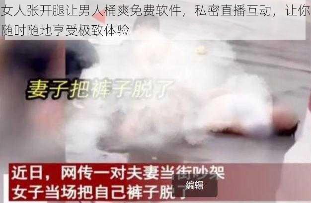 女人张开腿让男人桶爽免费软件，私密直播互动，让你随时随地享受极致体验