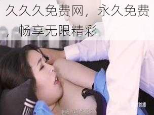 久久久免费网，永久免费，畅享无限精彩