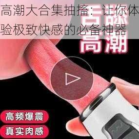 高潮大合集抽搐：让你体验极致快感的必备神器