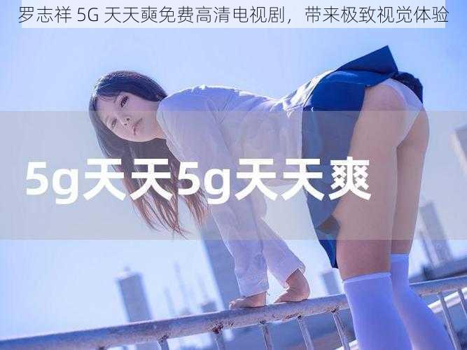 罗志祥 5G 天天奭免费高清电视剧，带来极致视觉体验