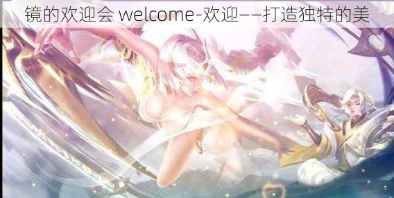 镜的欢迎会 welcome-欢迎——打造独特的美