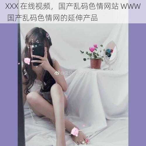 XXX 在线视频，国产乱码色情网站 WWW 国产乱码色情网的延伸产品