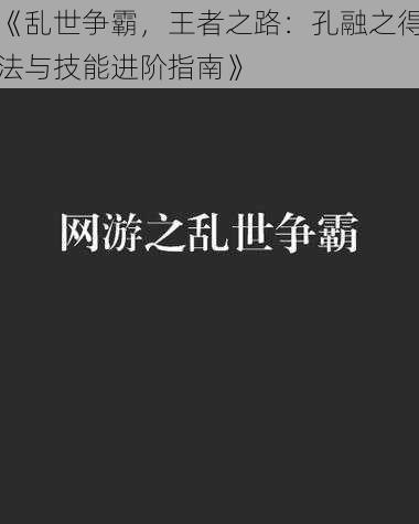 《乱世争霸，王者之路：孔融之得法与技能进阶指南》