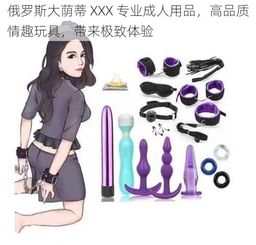 俄罗斯大荫蒂 XXX 专业成人用品，高品质情趣玩具，带来极致体验