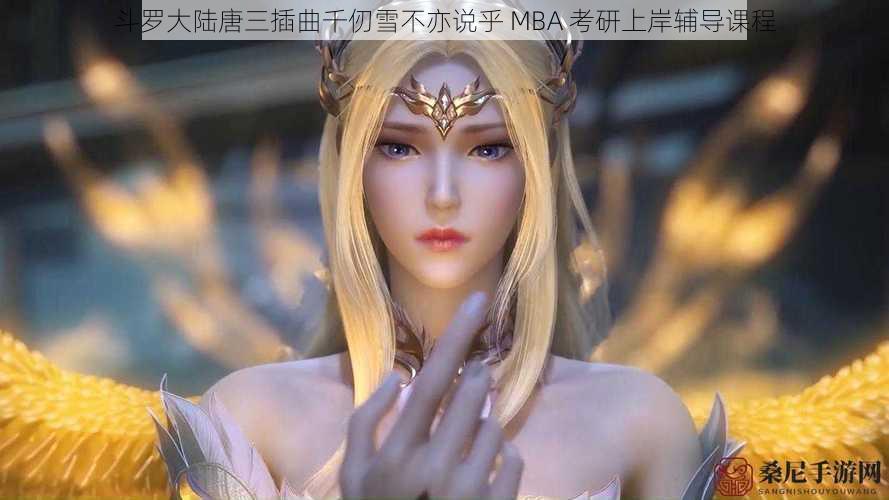 斗罗大陆唐三插曲千仞雪不亦说乎 MBA 考研上岸辅导课程