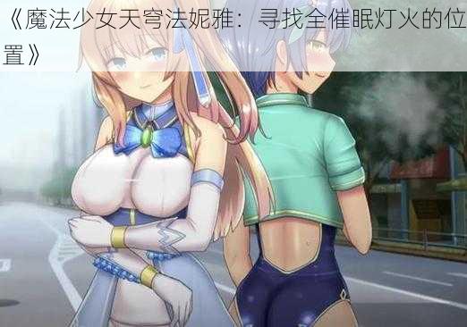 《魔法少女天穹法妮雅：寻找全催眠灯火的位置》