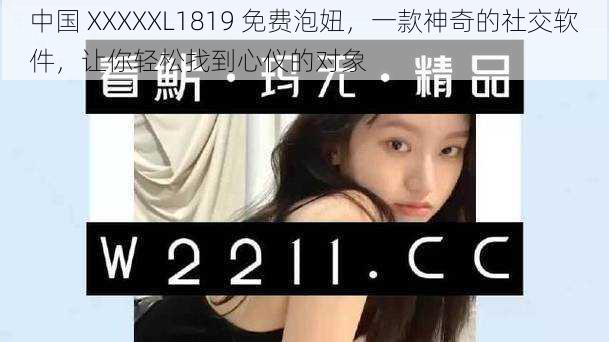 中国 XXXXXL1819 免费泡妞，一款神奇的社交软件，让你轻松找到心仪的对象