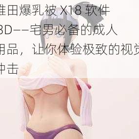 雏田爆乳被 X18 软件 3D——宅男必备的成人用品，让你体验极致的视觉冲击