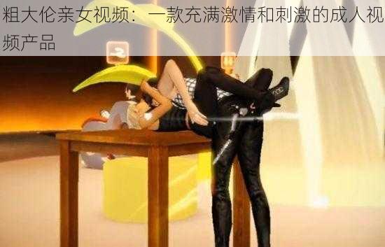 粗大伦亲女视频：一款充满激情和刺激的成人视频产品