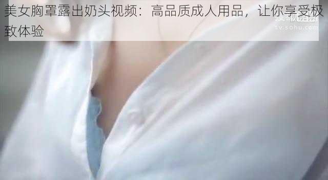 美女胸罩露出奶头视频：高品质成人用品，让你享受极致体验