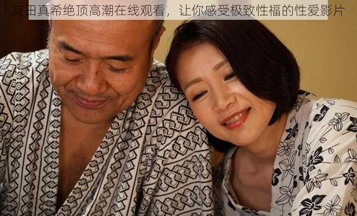 友田真希绝顶高潮在线观看，让你感受极致性福的性爱影片