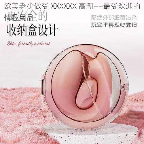 欧美老少做受 XXXXXX 高潮——最受欢迎的情趣用品