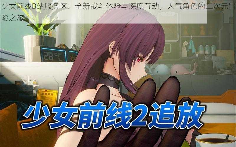 少女前线B站服务区：全新战斗体验与深度互动，人气角色的二次元冒险之旅