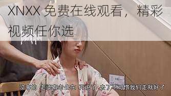 XNXX 免费在线观看，精彩视频任你选