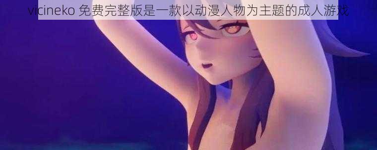 vicineko 免费完整版是一款以动漫人物为主题的成人游戏