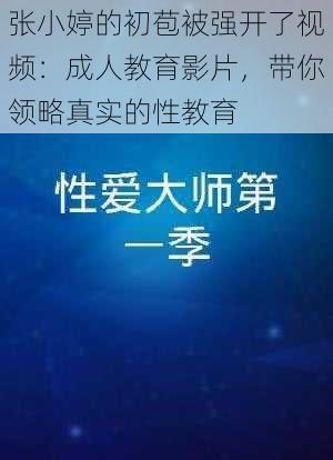 张小婷的初苞被强开了视频：成人教育影片，带你领略真实的性教育