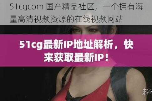 51cgcom 国产精品社区，一个拥有海量高清视频资源的在线视频网站