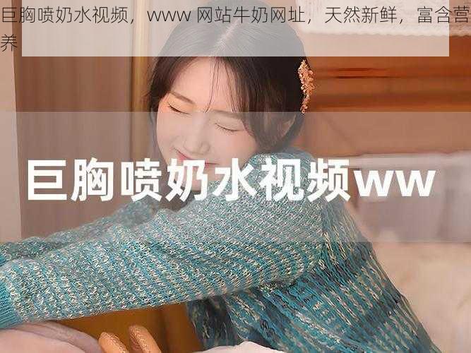 巨胸喷奶水视频，www 网站牛奶网址，天然新鲜，富含营养