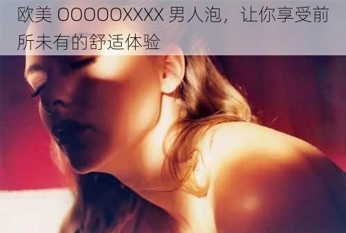 欧美 OOOOOXXXX 男人泡，让你享受前所未有的舒适体验