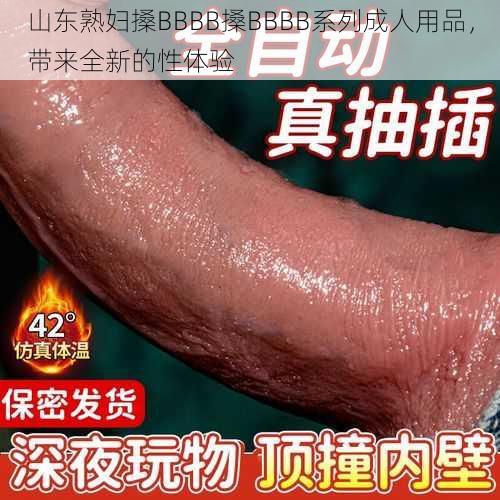 山东熟妇搡BBBB搡BBBB系列成人用品，带来全新的性体验