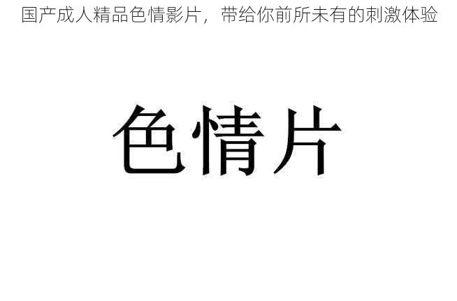 国产成人精品色情影片，带给你前所未有的刺激体验