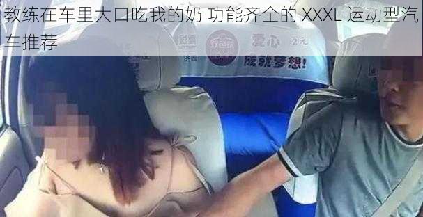 教练在车里大口吃我的奶 功能齐全的 XXXL 运动型汽车推荐