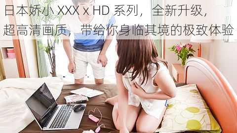 日本娇小 XXXⅹHD 系列，全新升级，超高清画质，带给你身临其境的极致体验