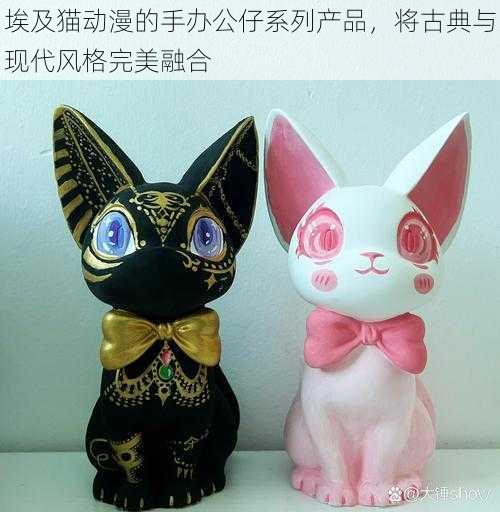 埃及猫动漫的手办公仔系列产品，将古典与现代风格完美融合