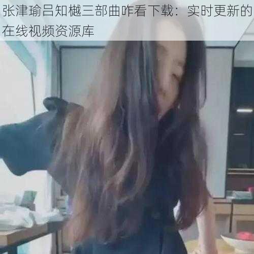 张津瑜吕知樾三部曲咋看下载：实时更新的在线视频资源库