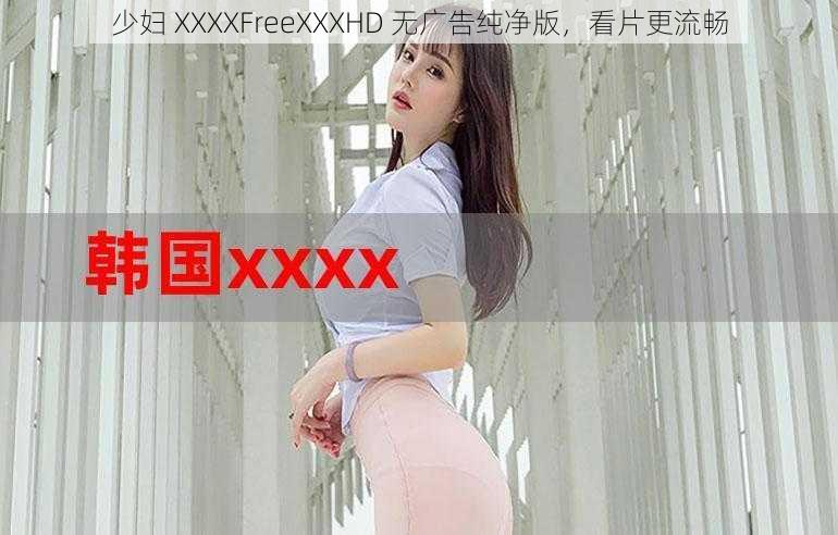 少妇 XXXXFreeXXXHD 无广告纯净版，看片更流畅