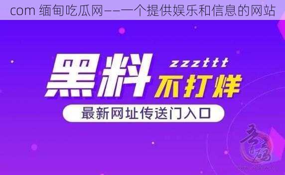 com 缅甸吃瓜网——一个提供娱乐和信息的网站