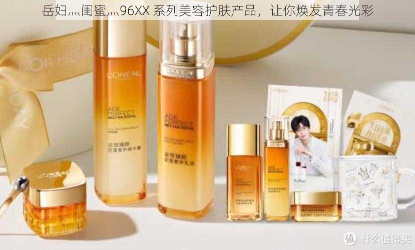 岳妇灬闺蜜灬96XX 系列美容护肤产品，让你焕发青春光彩