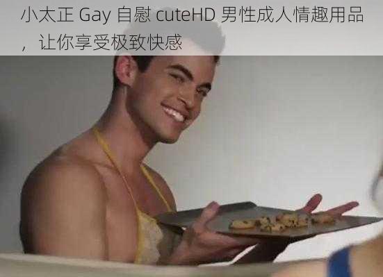 小太正 Gay 自慰 cuteHD 男性成人情趣用品，让你享受极致快感