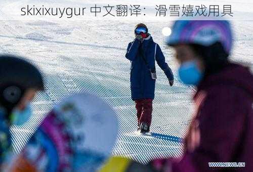 skixixuygur 中文翻译：滑雪嬉戏用具