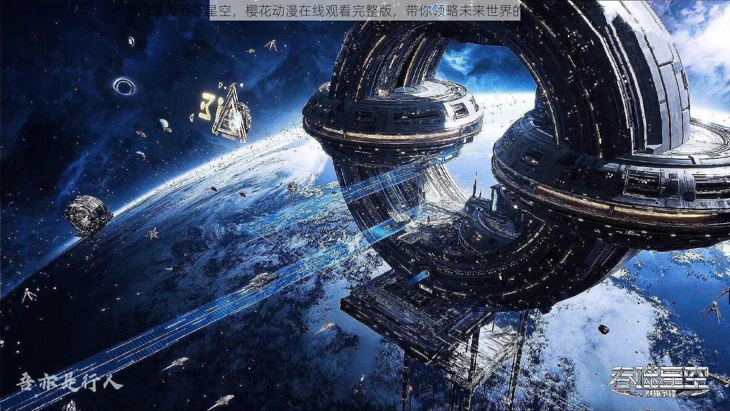 热门国漫吞噬星空，樱花动漫在线观看完整版，带你领略未来世界的科幻冒险之旅