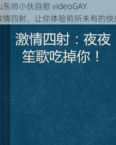 山东帅小伙自慰 videoGAY 激情四射，让你体验前所未有的快感