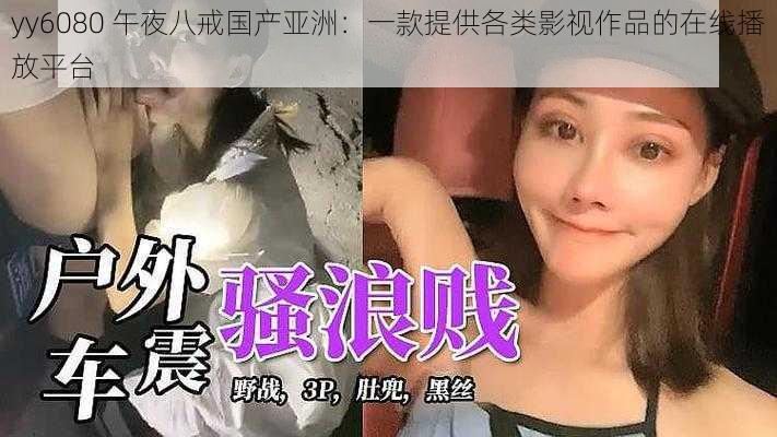 yy6080 午夜八戒国产亚洲：一款提供各类影视作品的在线播放平台