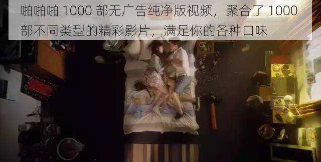 啪啪啪 1000 部无广告纯净版视频，聚合了 1000 部不同类型的精彩影片，满足你的各种口味