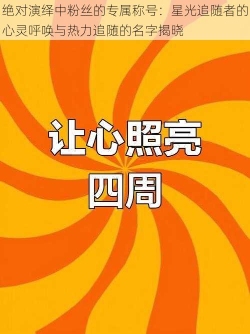 绝对演绎中粉丝的专属称号：星光追随者的心灵呼唤与热力追随的名字揭晓