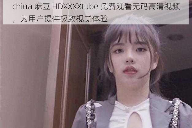 china 麻豆 HDXXXXtube 免费观看无码高清视频，为用户提供极致视觉体验