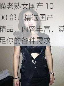 搡老熟女国产 1000 部，精选国产精品，内容丰富，满足你的各种需求