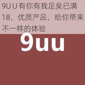 9U∪有你有我足矣已满 18，优质产品，给你带来不一样的体验