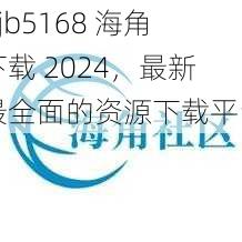 hjb5168 海角下载 2024，最新最全面的资源下载平台